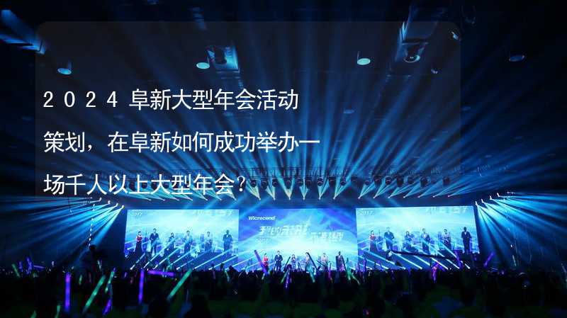 2024阜新大型年会活动策划，在阜新如何成功举办一场千人以上大型年会？_1