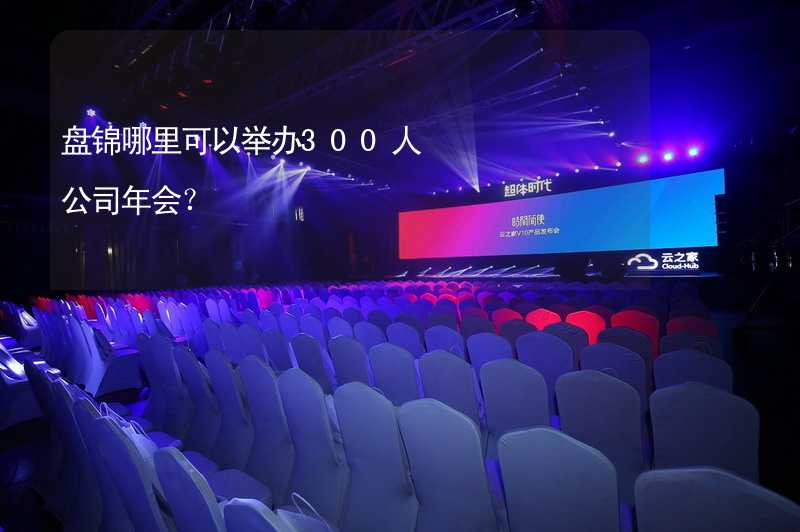 盘锦哪里可以举办300人公司年会？_1