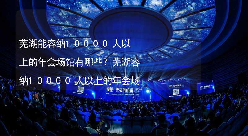 芜湖能容纳10000人以上的年会场馆有哪些？芜湖容纳10000人以上的年会场馆推荐_2