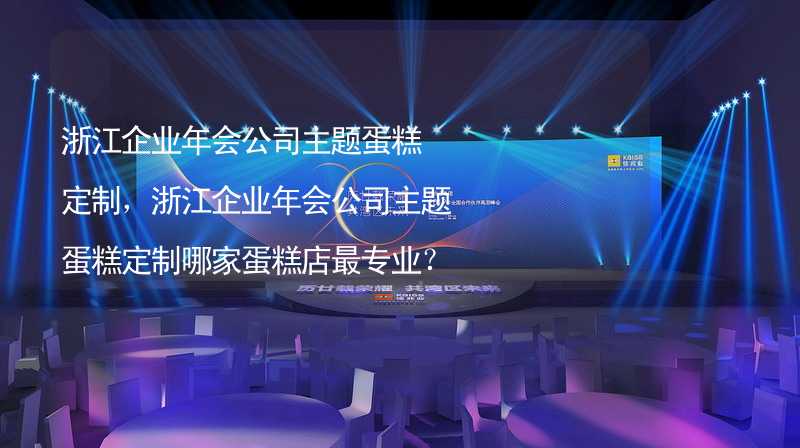 浙江企业年会公司主题蛋糕定制，浙江企业年会公司主题蛋糕定制哪家蛋糕店最专业？_2