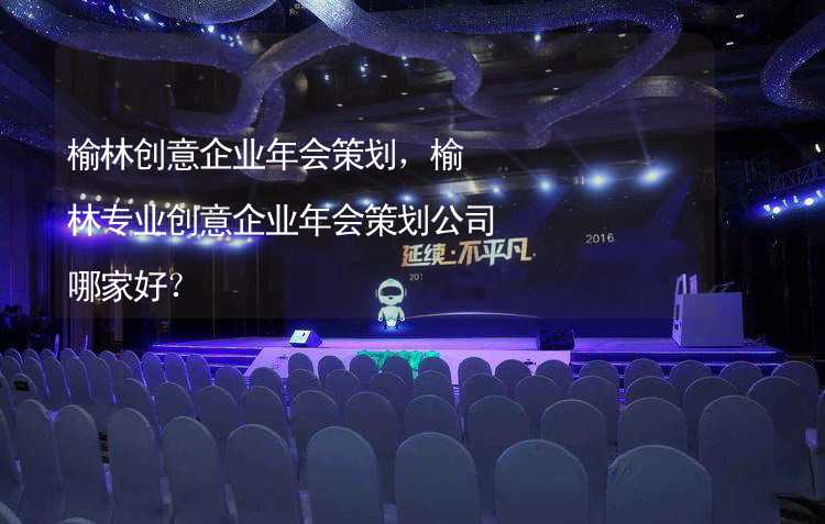 榆林创意企业年会策划，榆林专业创意企业年会策划公司哪家好？_2