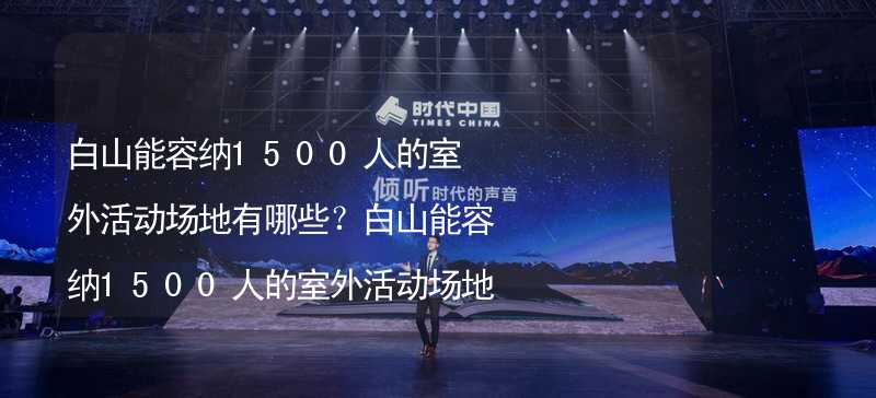 白山能容纳1500人的室外活动场地有哪些？白山能容纳1500人的室外活动场地推荐_2