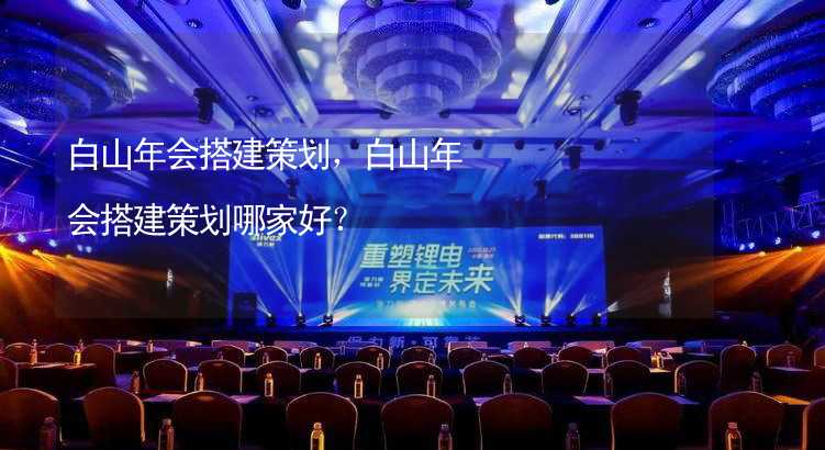 白山年会搭建策划，白山年会搭建策划哪家好？_2