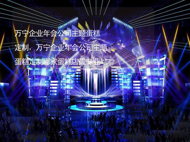 万宁企业年会公司主题蛋糕定制，万宁企业年会公司主题蛋糕定制哪家蛋糕店最专业？_2