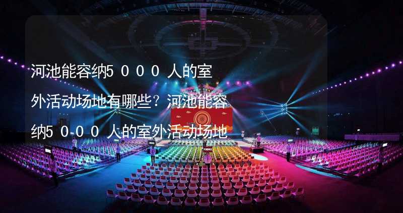 河池能容纳5000人的室外活动场地有哪些？河池能容纳5000人的室外活动场地推荐_1