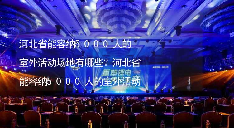 河北省能容纳5000人的室外活动场地有哪些？河北省能容纳5000人的室外活动场地推荐_2