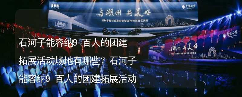 石河子能容纳9百人的团建拓展活动场地有哪些？石河子能容纳9百人的团建拓展活动场地推荐_1