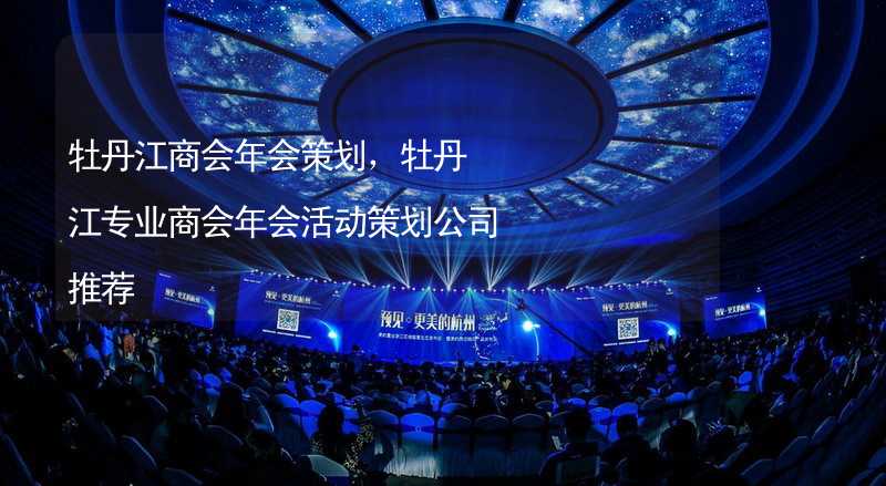 牡丹江商会年会策划，牡丹江专业商会年会活动策划公司推荐_1