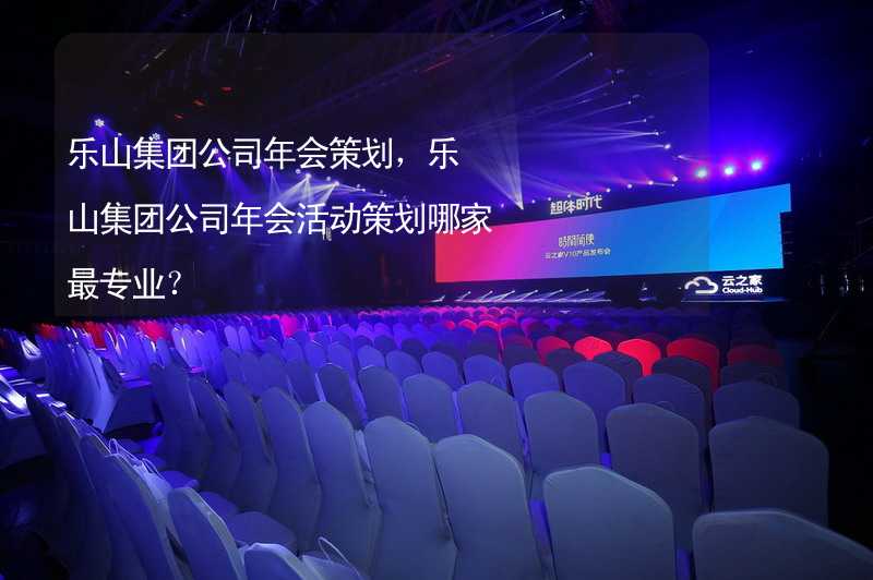 乐山集团公司年会策划，乐山集团公司年会活动策划哪家最专业？_1