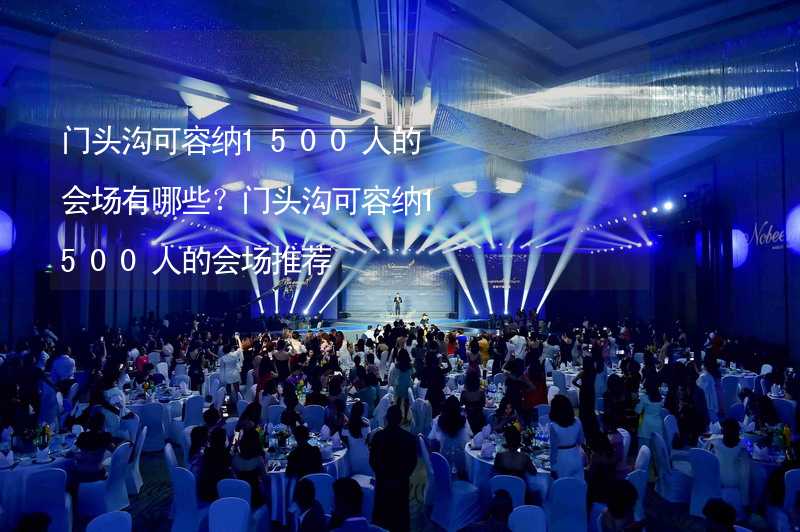 門頭溝可容納1500人的會場有哪些？門頭溝可容納1500人的會場推薦_1