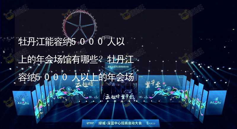 牡丹江能容納5000人以上的年會(huì)場館有哪些？牡丹江容納5000人以上的年會(huì)場館推薦_1