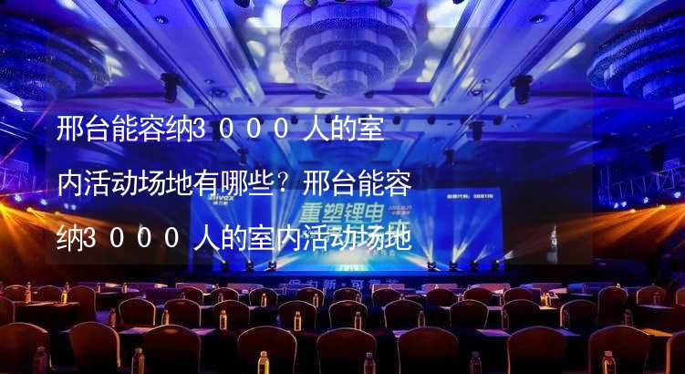 邢台能容纳3000人的室内活动场地有哪些？邢台能容纳3000人的室内活动场地推荐_1