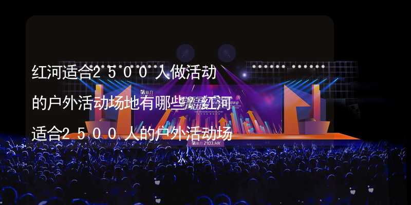 红河适合2500人做活动的户外活动场地有哪些？红河适合2500人的户外活动场地推荐_2