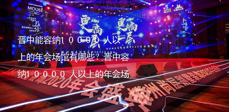 晋中能容纳10000人以上的年会场馆有哪些？晋中容纳10000人以上的年会场馆推荐_1