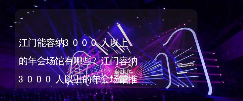 江門能容納3000人以上的年會場館有哪些？江門容納3000人以上的年會場館推薦_1