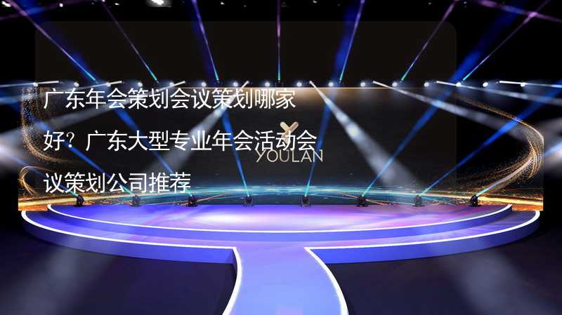 廣東年會策劃會議策劃哪家好？廣東大型專業(yè)年會活動會議策劃公司推薦_1