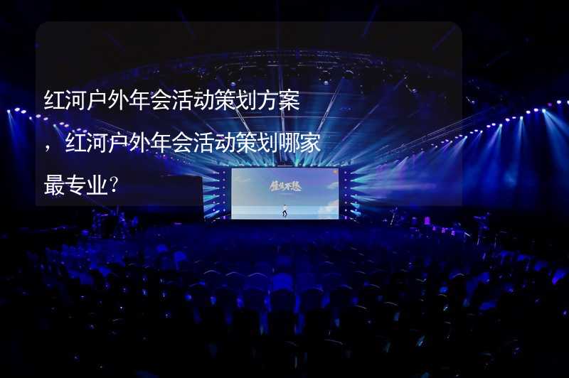 紅河戶外年會活動策劃方案，紅河戶外年會活動策劃哪家最專業(yè)？_1