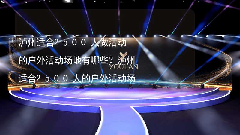 泸州适合2500人做活动的户外活动场地有哪些？泸州适合2500人的户外活动场地推荐_2