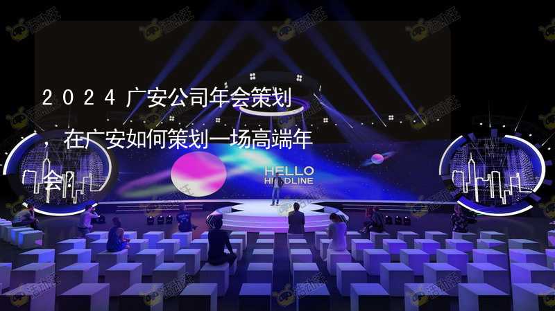 2024广安公司年会策划，在广安如何策划一场高端年会？_2