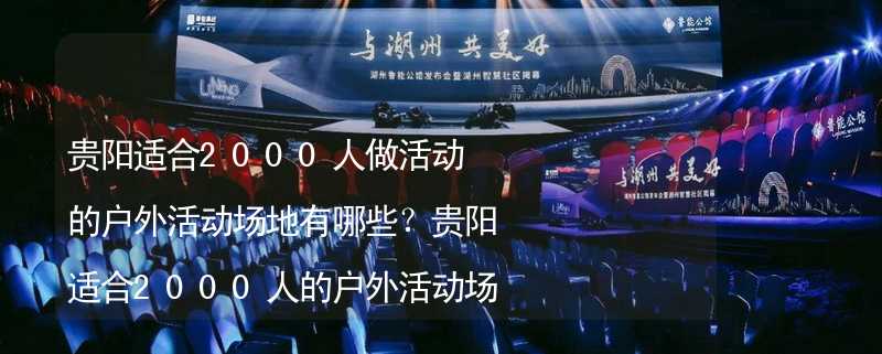 贵阳适合2000人做活动的户外活动场地有哪些？贵阳适合2000人的户外活动场地推荐_2