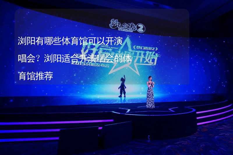 浏阳有哪些体育馆可以开演唱会？浏阳适合开演唱会的体育馆推荐_1