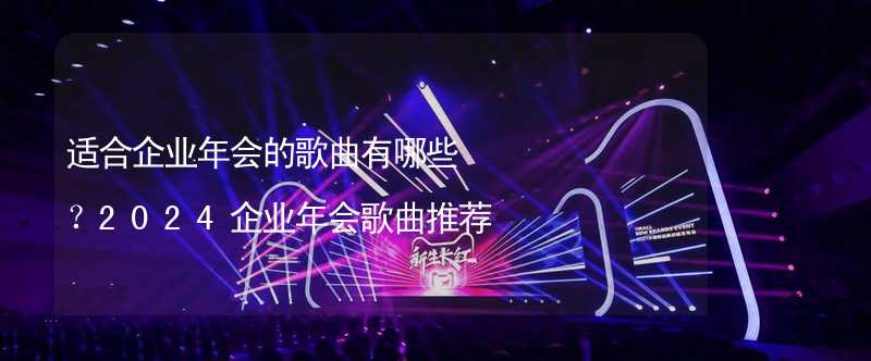 适合企业年会的歌曲有哪些？2024企业年会歌曲推荐_1