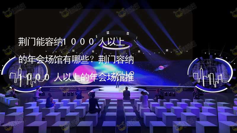 荆门能容纳1000人以上的年会场馆有哪些？荆门容纳1000人以上的年会场馆推荐_2