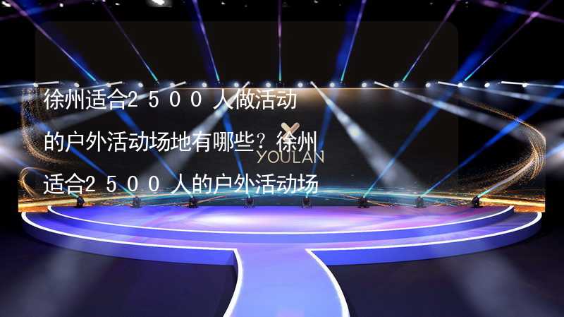 徐州适合2500人做活动的户外活动场地有哪些？徐州适合2500人的户外活动场地推荐_1