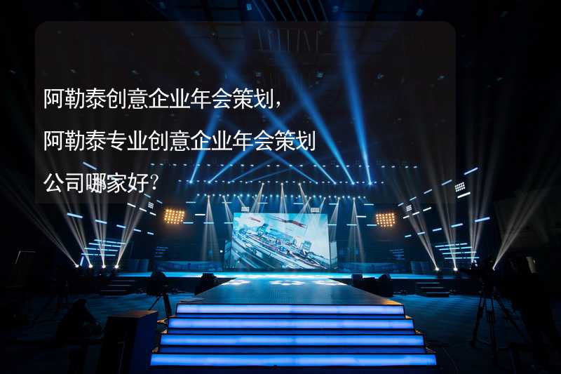 阿勒泰创意企业年会策划，阿勒泰专业创意企业年会策划公司哪家好？_2