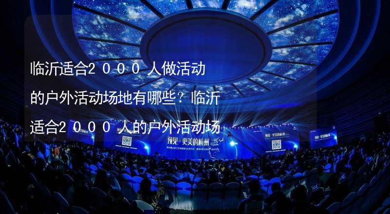 临沂适合2000人做活动的户外活动场地有哪些？临沂适合2000人的户外活动场地推荐_1