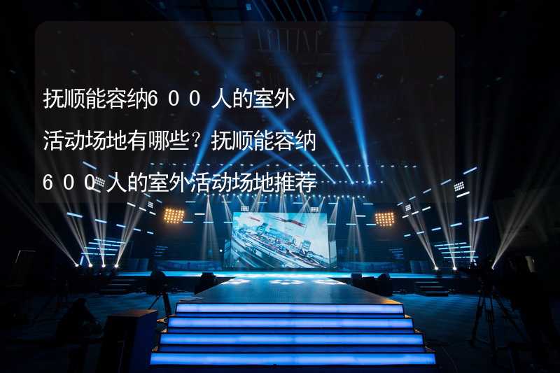 抚顺能容纳600人的室外活动场地有哪些？抚顺能容纳600人的室外活动场地推荐_2