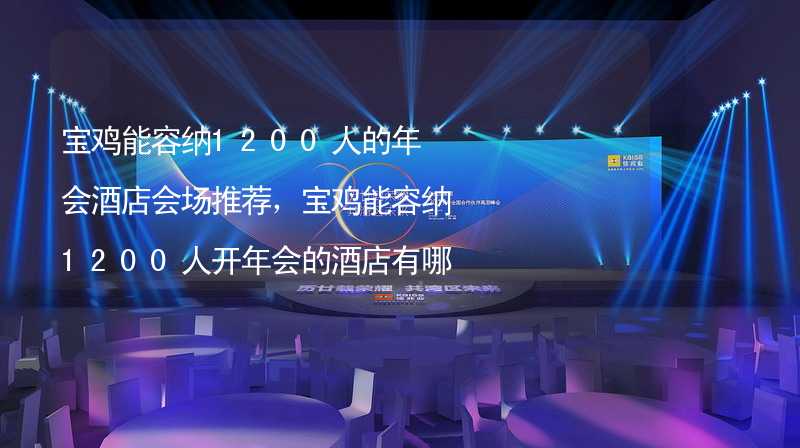 宝鸡能容纳1200人的年会酒店会场推荐，宝鸡能容纳1200人开年会的酒店有哪些？_2