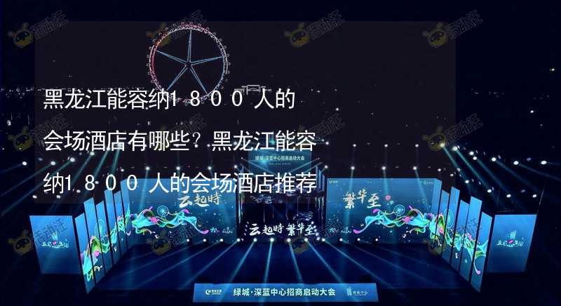 黑龙江能容纳1800人的会场酒店有哪些？黑龙江能容纳1800人的会场酒店推荐_1