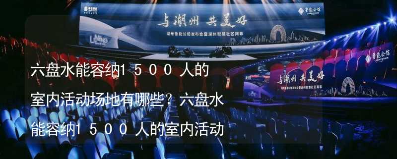 六盘水能容纳1500人的室内活动场地有哪些？六盘水能容纳1500人的室内活动场地推荐_1