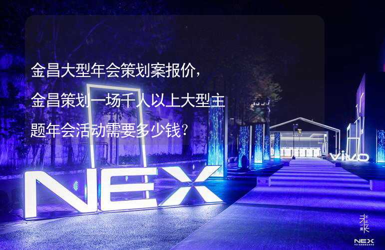 金昌大型年会策划案报价，金昌策划一场千人以上大型主题年会活动需要多少钱？_1