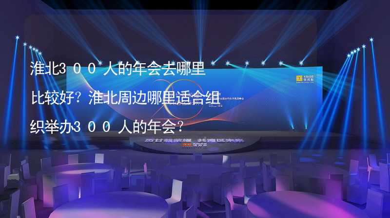 淮北300人的年会去哪里比较好？淮北周边哪里适合组织举办300人的年会？_1