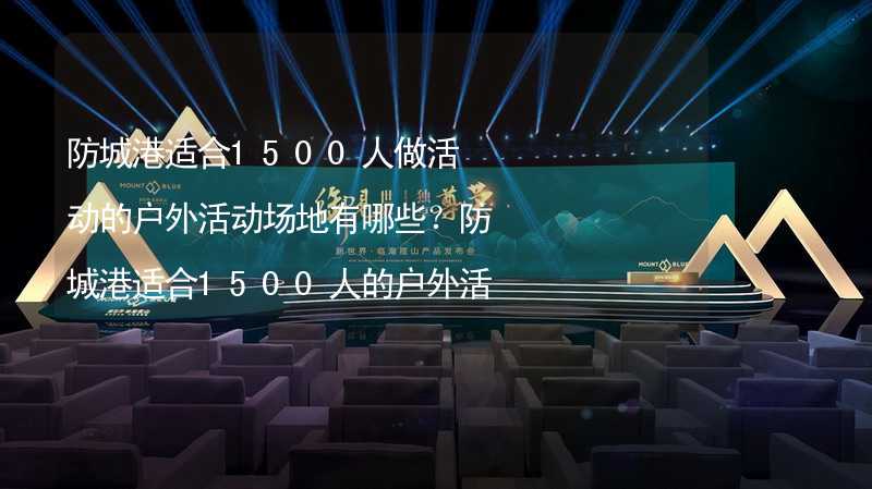 防城港适合1500人做活动的户外活动场地有哪些？防城港适合1500人的户外活动场地推荐_1