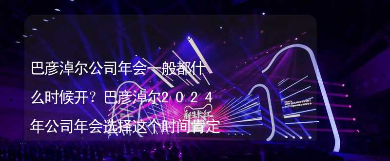 巴彦淖尔公司年会一般都什么时候开？巴彦淖尔2024年公司年会选择这个时间肯定没错！_2