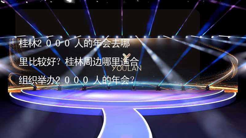 桂林2000人的年会去哪里比较好？桂林周边哪里适合组织举办2000人的年会？_1