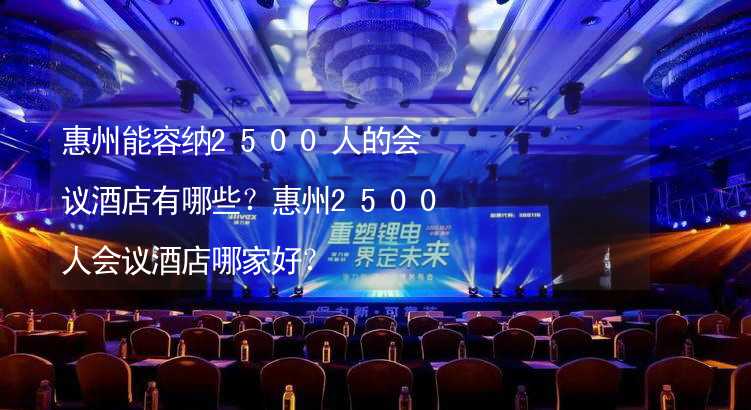 惠州能容纳2500人的会议酒店有哪些？惠州2500人会议酒店哪家好？_1