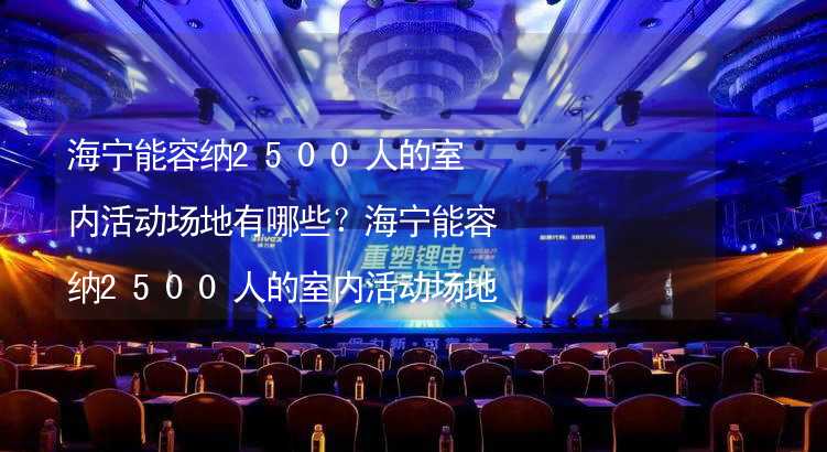 海宁能容纳2500人的室内活动场地有哪些？海宁能容纳2500人的室内活动场地推荐_1