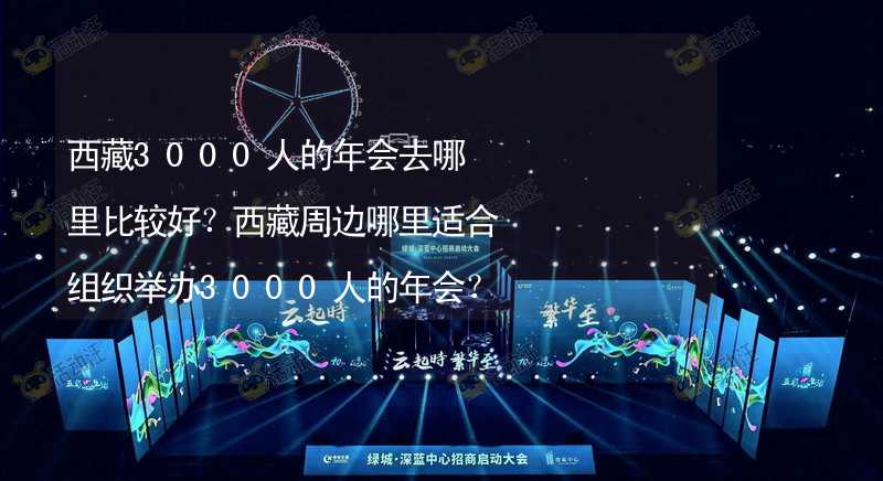 西藏3000人的年会去哪里比较好？西藏周边哪里适合组织举办3000人的年会？_2