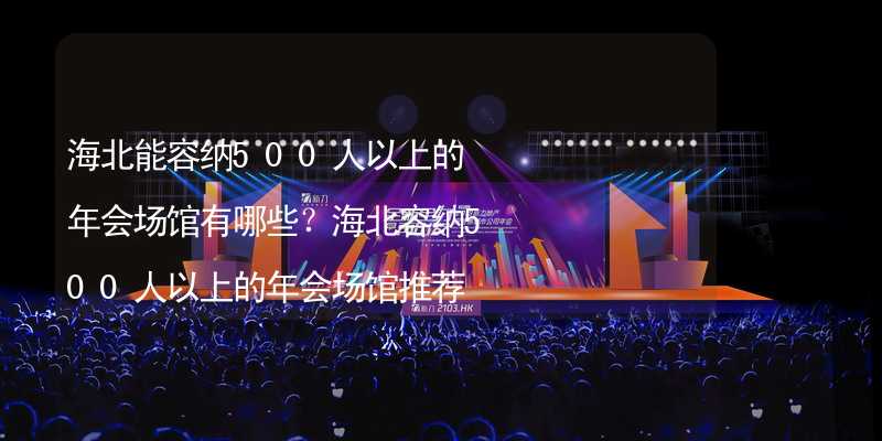 海北能容纳500人以上的年会场馆有哪些？海北容纳500人以上的年会场馆推荐_2