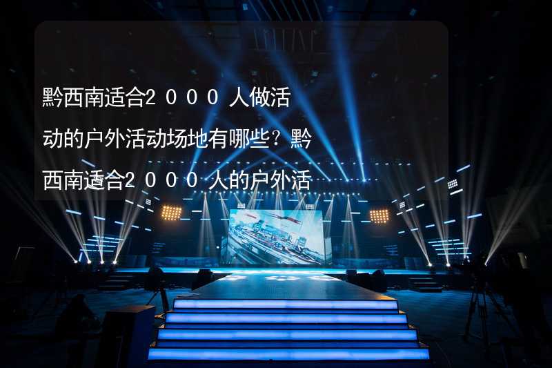 黔西南适合2000人做活动的户外活动场地有哪些？黔西南适合2000人的户外活动场地推荐_2