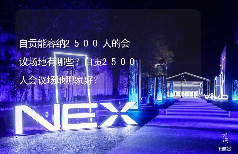 自贡能容纳2500人的会议场地有哪些？自贡2500人会议场地哪家好？_2