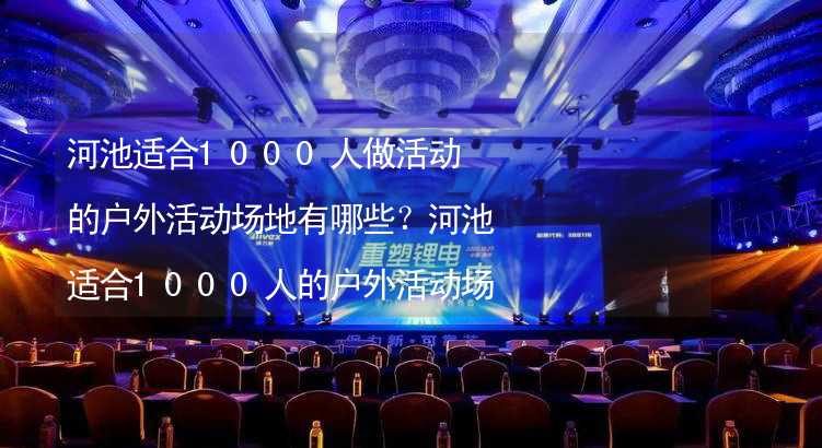 河池适合1000人做活动的户外活动场地有哪些？河池适合1000人的户外活动场地推荐_2