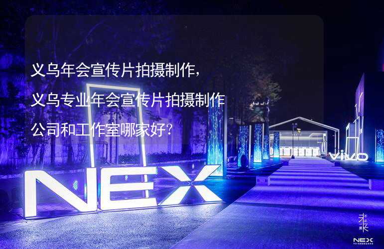 义乌年会宣传片拍摄制作，义乌专业年会宣传片拍摄制作公司和工作室哪家好？_2