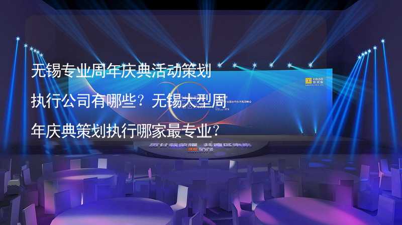 无锡专业周年庆典活动策划执行公司有哪些？无锡大型周年庆典策划执行哪家最专业？_2