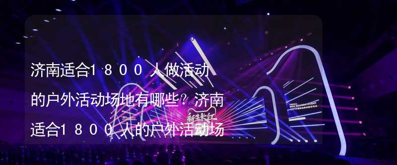 济南适合1800人做活动的户外活动场地有哪些？济南适合1800人的户外活动场地推荐_2