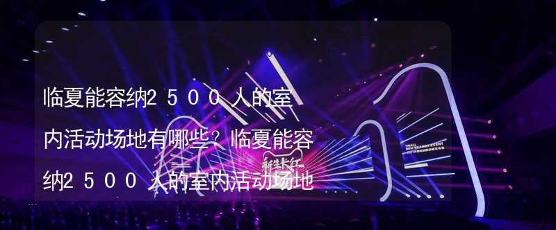 临夏能容纳2500人的室内活动场地有哪些？临夏能容纳2500人的室内活动场地推荐_2